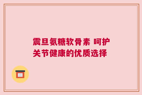 震旦氨糖软骨素 呵护关节健康的优质选择