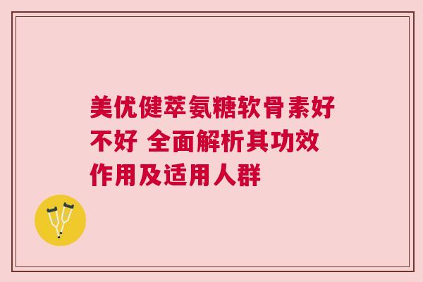美优健萃氨糖软骨素好不好 全面解析其功效作用及适用人群