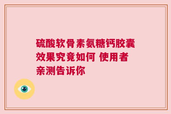 硫酸软骨素氨糖钙胶囊效果究竟如何 使用者亲测告诉你