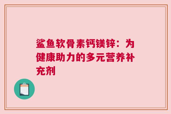 鲨鱼软骨素钙镁锌：为健康助力的多元营养补充剂