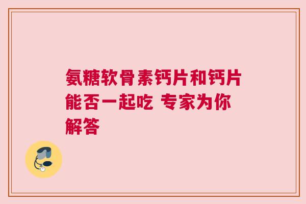 氨糖软骨素钙片和钙片能否一起吃 专家为你解答