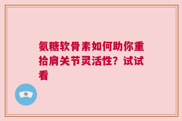 氨糖软骨素如何助你重拾肩关节灵活性？试试看