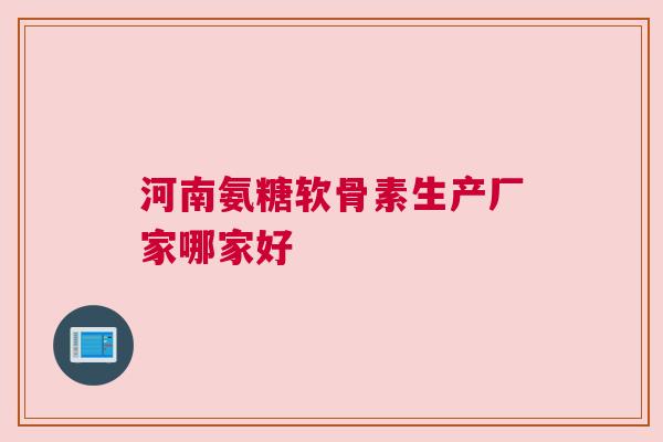 河南氨糖软骨素生产厂家哪家好