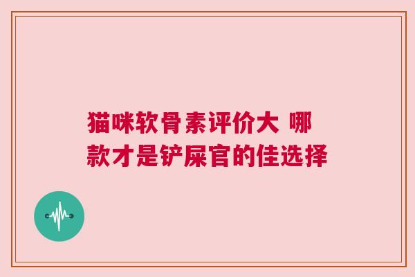猫咪软骨素评价大 哪款才是铲屎官的佳选择