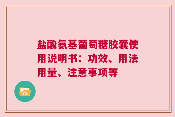 盐酸氨基葡萄糖胶囊使用说明书：功效、用法用量、注意事项等