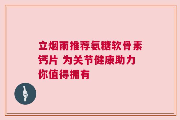 立烟雨推荐氨糖软骨素钙片 为关节健康助力你值得拥有