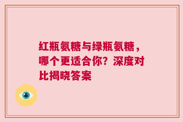 红瓶氨糖与绿瓶氨糖，哪个更适合你？深度对比揭晓答案