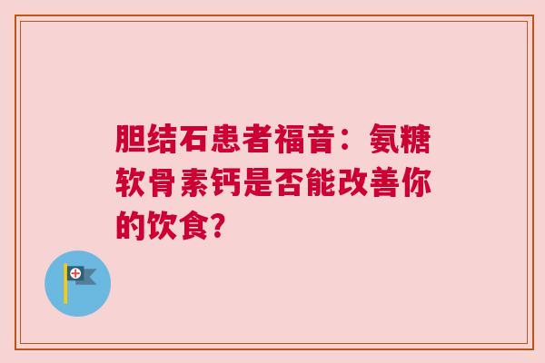 胆结石患者福音：氨糖软骨素钙是否能改善你的饮食？