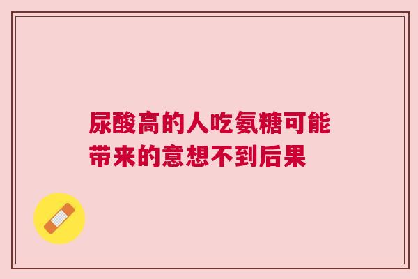 尿酸高的人吃氨糖可能带来的意想不到后果