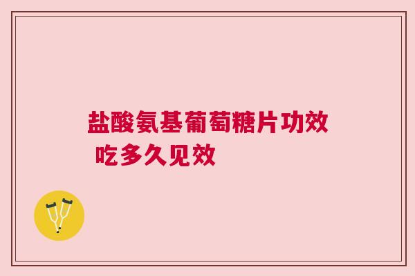 盐酸氨基葡萄糖片功效 吃多久见效