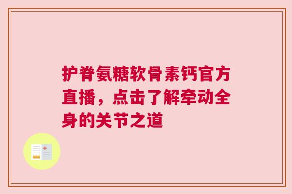 护脊氨糖软骨素钙官方直播，点击了解牵动全身的关节之道