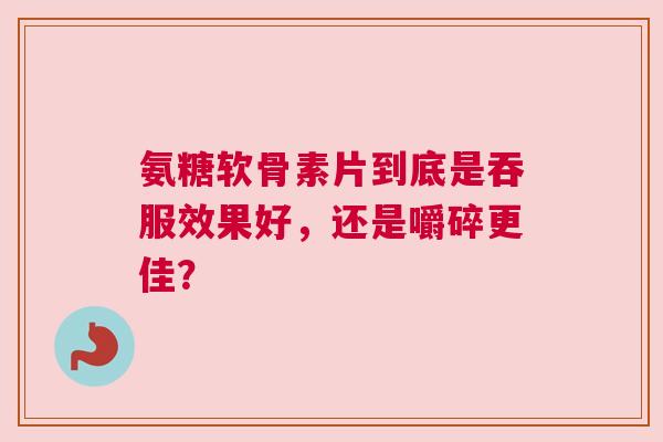 氨糖软骨素片到底是吞服效果好，还是嚼碎更佳？