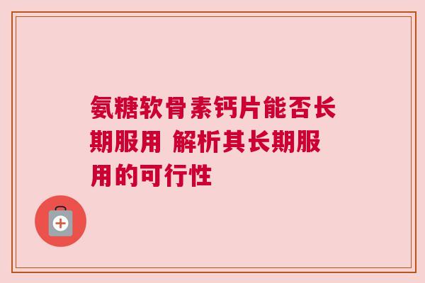 氨糖软骨素钙片能否长期服用 解析其长期服用的可行性