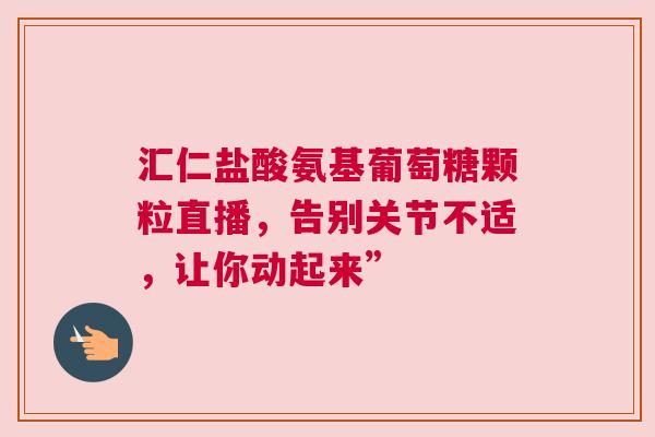 汇仁盐酸氨基葡萄糖颗粒直播，告别关节不适，让你动起来”