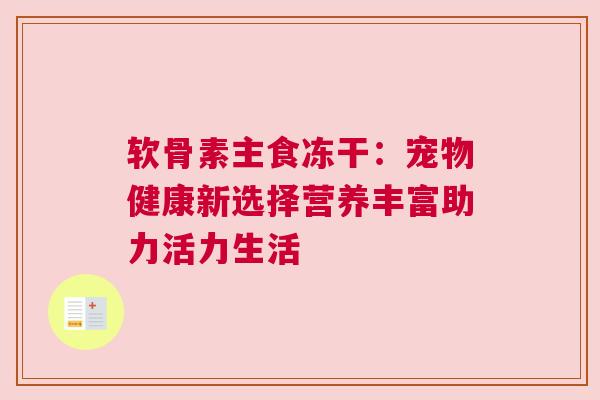 软骨素主食冻干：宠物健康新选择营养丰富助力活力生活