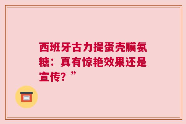 西班牙古力提蛋壳膜氨糖：真有惊艳效果还是宣传？”