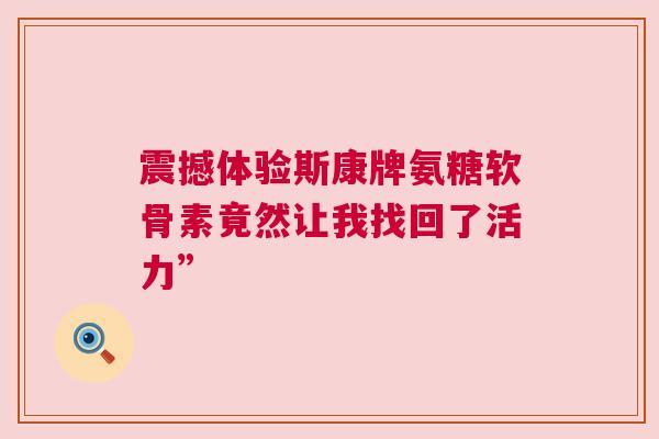 震撼体验斯康牌氨糖软骨素竟然让我找回了活力”