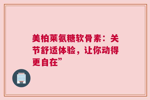 美柏莱氨糖软骨素：关节舒适体验，让你动得更自在”