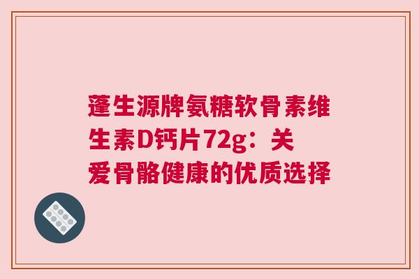 蓬生源牌氨糖软骨素维生素D钙片72g：关爱骨骼健康的优质选择