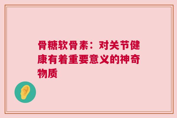 骨糖软骨素：对关节健康有着重要意义的神奇物质