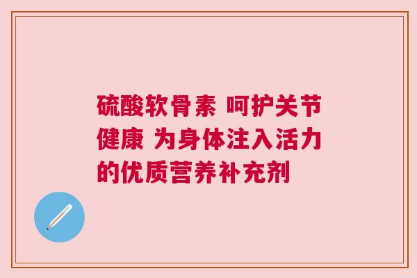 硫酸软骨素 呵护关节健康 为身体注入活力的优质营养补充剂