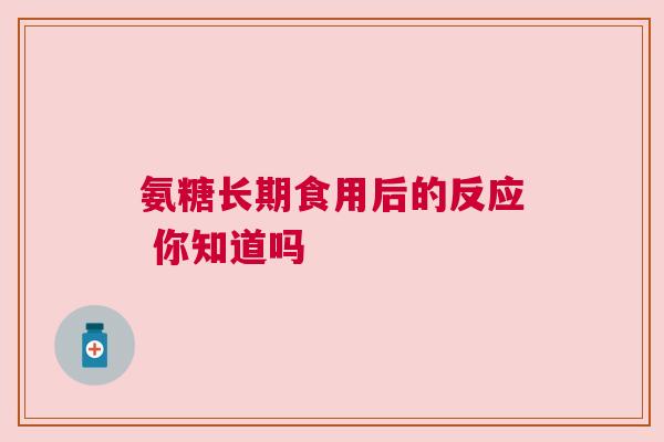 氨糖长期食用后的反应 你知道吗