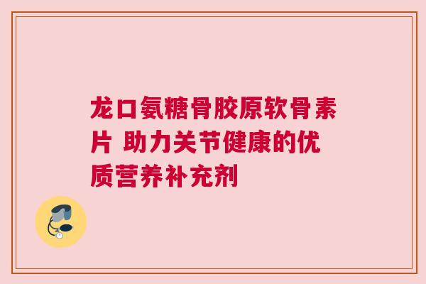 龙口氨糖骨胶原软骨素片 助力关节健康的优质营养补充剂