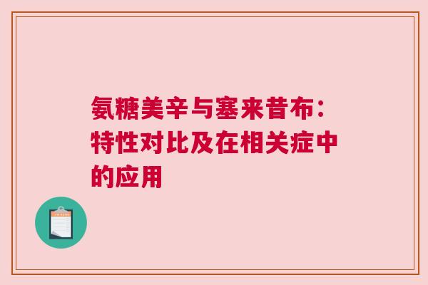 氨糖美辛与塞来昔布：特性对比及在相关症中的应用