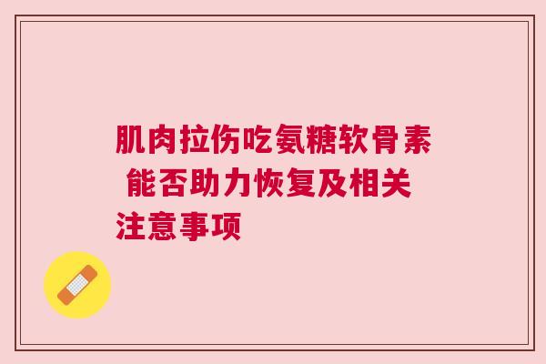 肌肉拉伤吃氨糖软骨素 能否助力恢复及相关注意事项