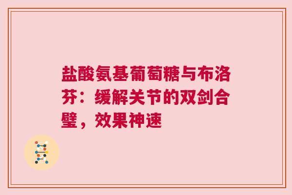 盐酸氨基葡萄糖与布洛芬：缓解关节的双剑合璧，效果神速