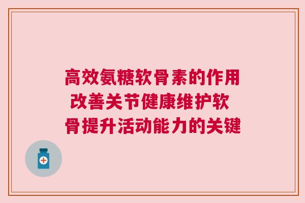高效氨糖软骨素的作用 改善关节健康维护软骨提升活动能力的关键