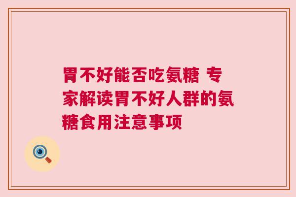 胃不好能否吃氨糖 专家解读胃不好人群的氨糖食用注意事项