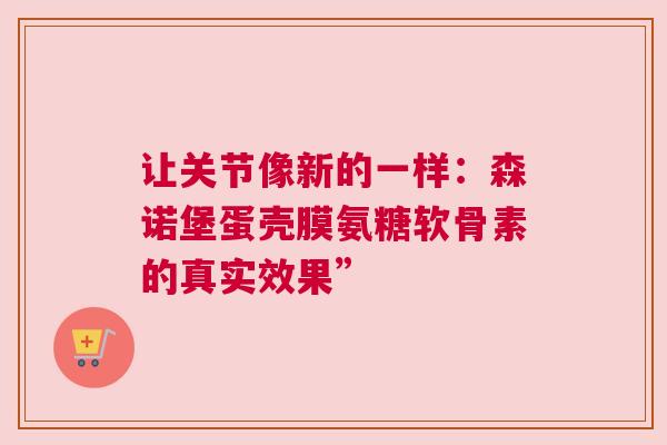 让关节像新的一样：森诺堡蛋壳膜氨糖软骨素的真实效果”