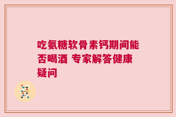 吃氨糖软骨素钙期间能否喝酒 专家解答健康疑问