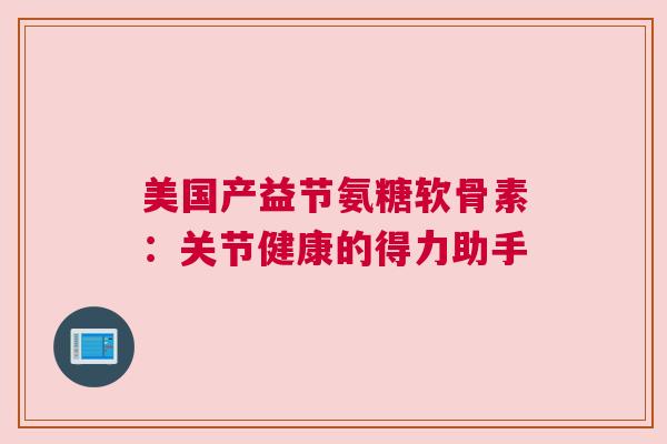 美国产益节氨糖软骨素：关节健康的得力助手