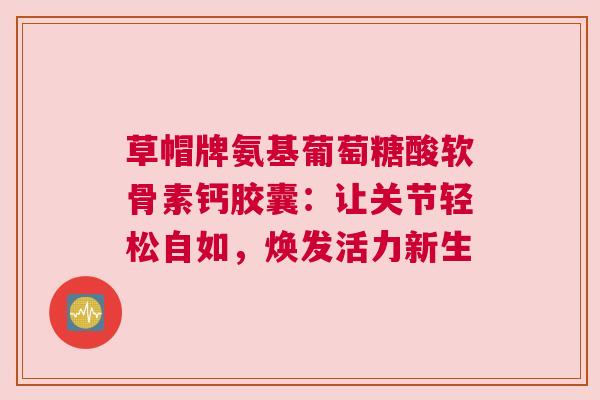 草帽牌氨基葡萄糖酸软骨素钙胶囊：让关节轻松自如，焕发活力新生