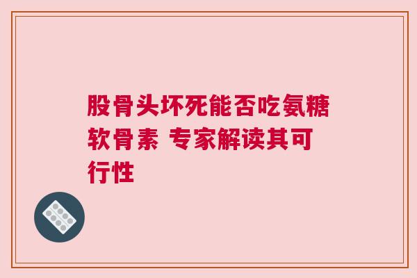 股骨头坏死能否吃氨糖软骨素 专家解读其可行性