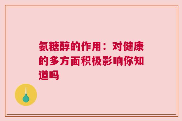 氨糖醇的作用：对健康的多方面积极影响你知道吗