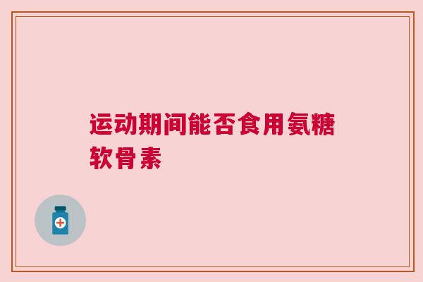 运动期间能否食用氨糖软骨素
