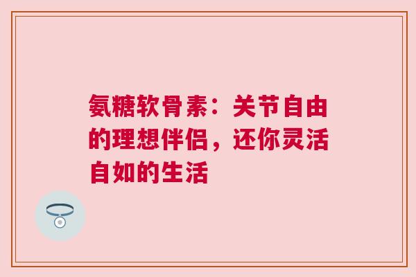 氨糖软骨素：关节自由的理想伴侣，还你灵活自如的生活