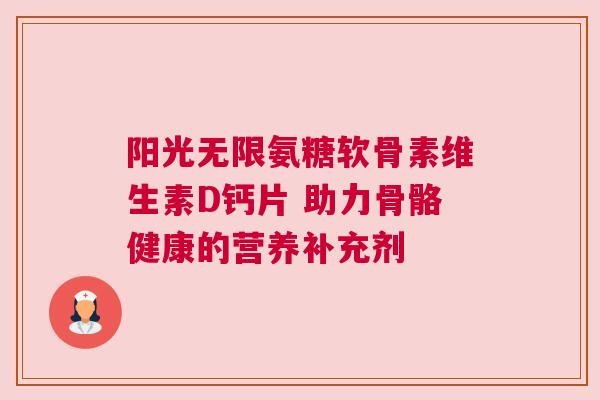 阳光无限氨糖软骨素维生素D钙片 助力骨骼健康的营养补充剂