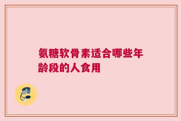 氨糖软骨素适合哪些年龄段的人食用