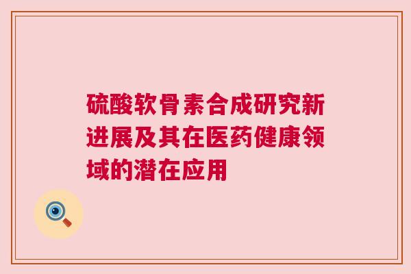 硫酸软骨素合成研究新进展及其在医药健康领域的潜在应用