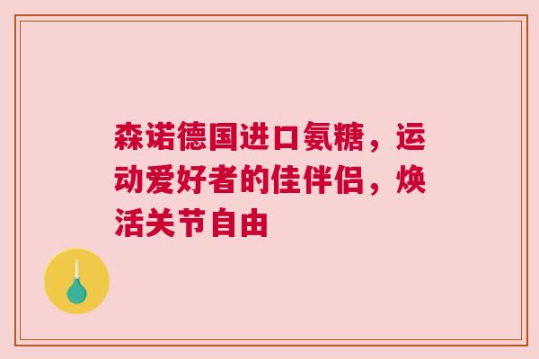 森诺德国进口氨糖，运动爱好者的佳伴侣，焕活关节自由