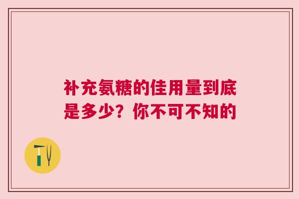 补充氨糖的佳用量到底是多少？你不可不知的