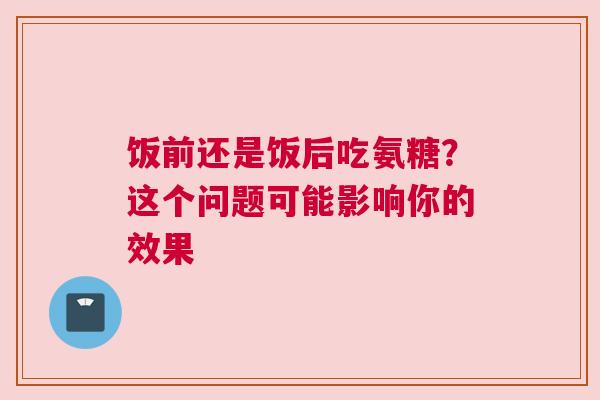 饭前还是饭后吃氨糖？这个问题可能影响你的效果