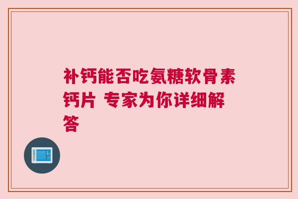 补钙能否吃氨糖软骨素钙片 专家为你详细解答