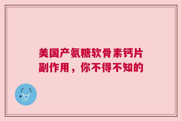 美国产氨糖软骨素钙片副作用，你不得不知的