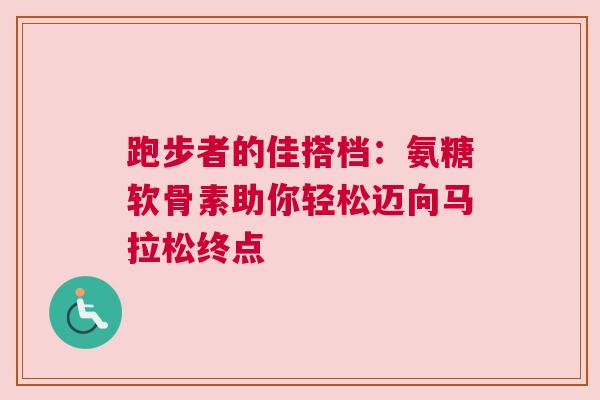 跑步者的佳搭档：氨糖软骨素助你轻松迈向马拉松终点