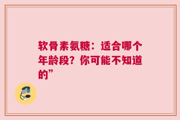 软骨素氨糖：适合哪个年龄段？你可能不知道的”